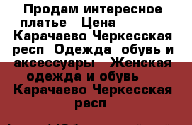 Продам интересное платье › Цена ­ 1 000 - Карачаево-Черкесская респ. Одежда, обувь и аксессуары » Женская одежда и обувь   . Карачаево-Черкесская респ.